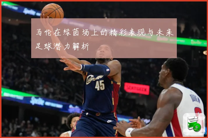 马伦在绿茵场上的精彩表现与未来足球潜力解析
