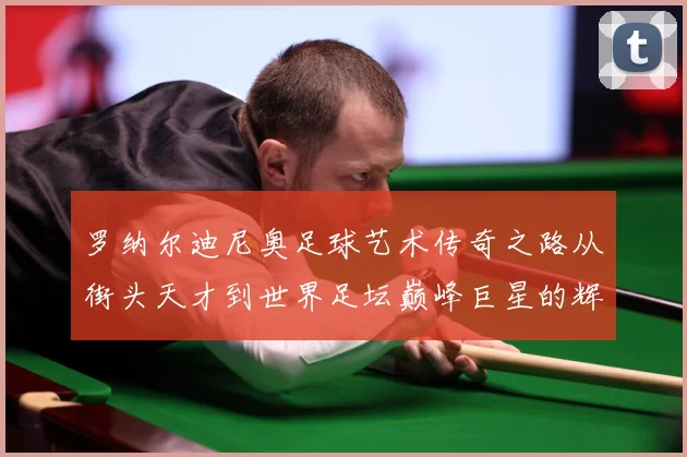 罗纳尔迪尼奥足球艺术传奇之路从街头天才到世界足坛巅峰巨星的辉煌篇章
