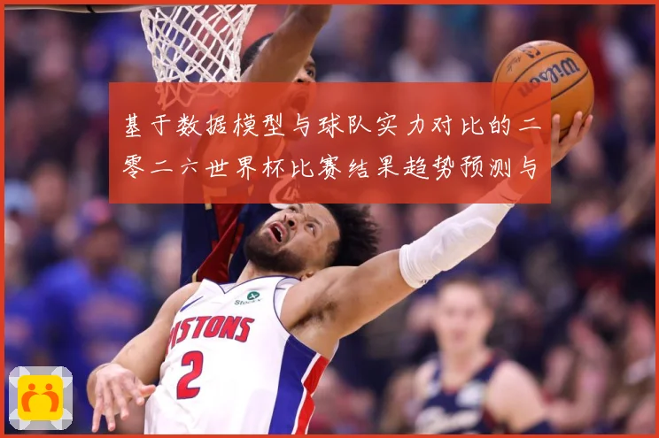 基于数据模型与球队实力对比的二零二六世界杯比赛结果趋势预测与数据研判