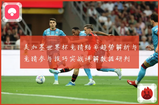 美加墨世界杯竞猜赔率趋势解析与竞猜参与技巧实战详解数据研判