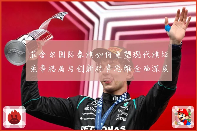 菲舍尔国际象棋如何重塑现代棋坛竞争格局与创新对弈思维全面深度解析