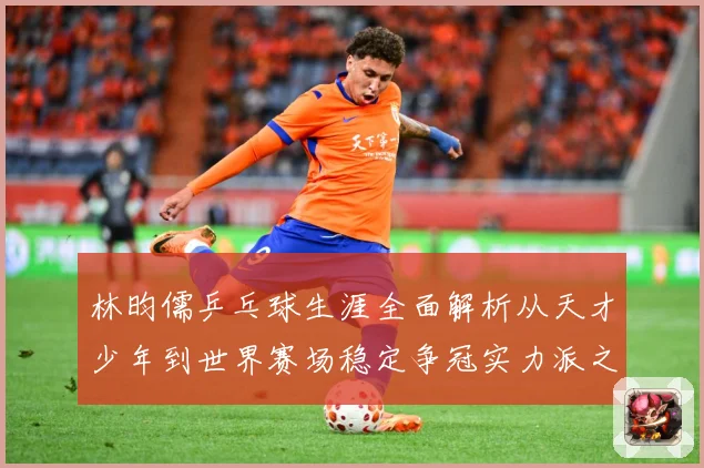 林昀儒乒乓球生涯全面解析从天才少年到世界赛场稳定争冠实力派之路