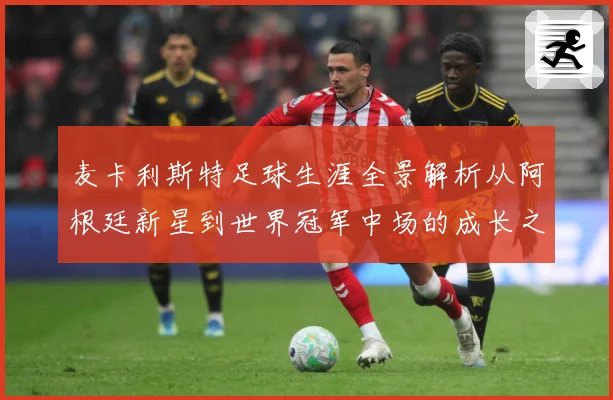 麦卡利斯特足球生涯全景解析从阿根廷新星到世界冠军中场的成长之路