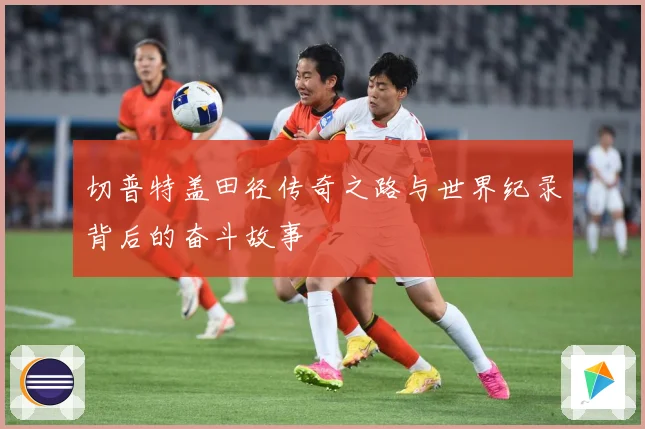 切普特盖田径传奇之路与世界纪录背后的奋斗故事