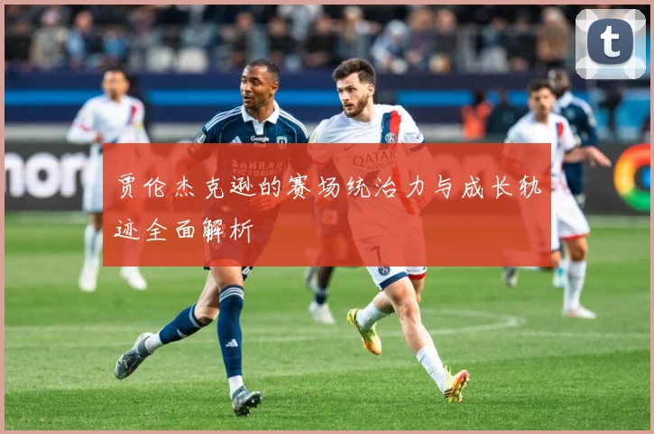 贾伦杰克逊的赛场统治力与成长轨迹全面解析