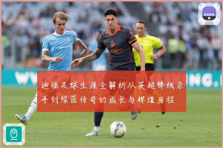迪福足球生涯全解析从英超锋线杀手到绿茵传奇的成长与辉煌历程