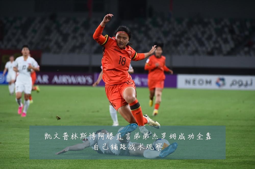 凯文普林斯博阿滕直言弟弟杰罗姆成功全靠自己铺路战术观察