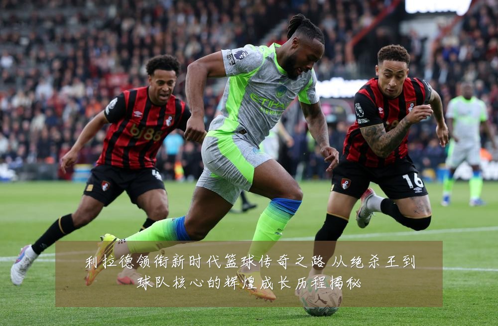 利拉德领衔新时代篮球传奇之路 从绝杀王到球队核心的辉煌成长历程揭秘