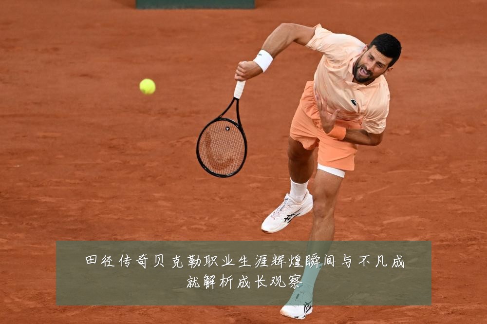 田径传奇贝克勒职业生涯辉煌瞬间与不凡成就解析成长观察