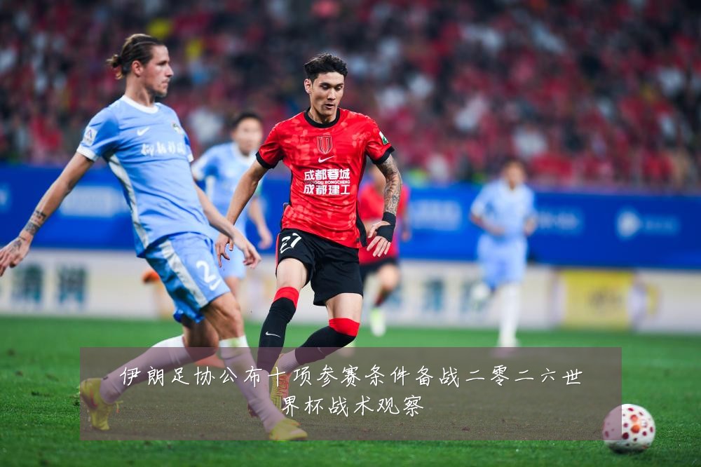 伊朗足协公布十项参赛条件备战二零二六世界杯战术观察