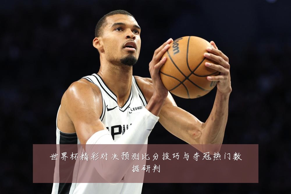 世界杯精彩对决预测比分技巧与夺冠热门数据研判
