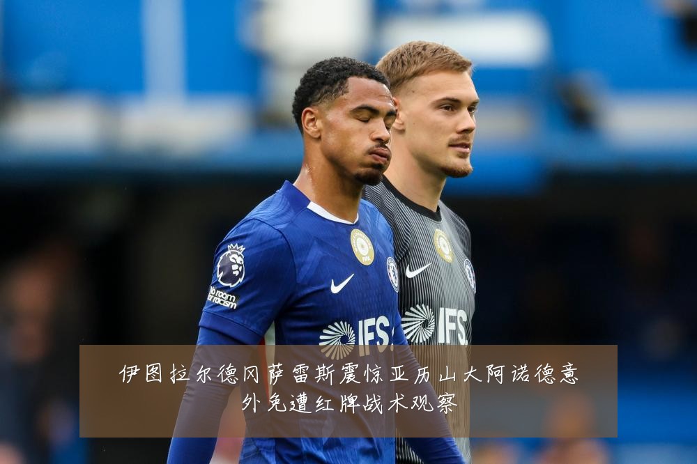 伊图拉尔德冈萨雷斯震惊亚历山大阿诺德意外免遭红牌战术观察