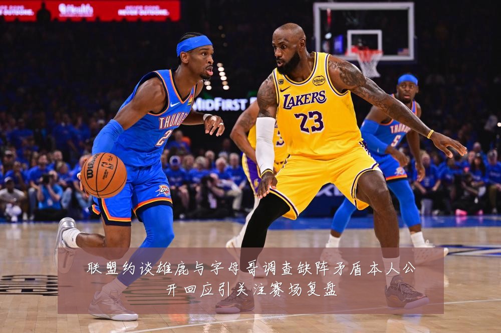 联盟约谈雄鹿与字母哥调查缺阵矛盾本人公开回应引关注赛场复盘